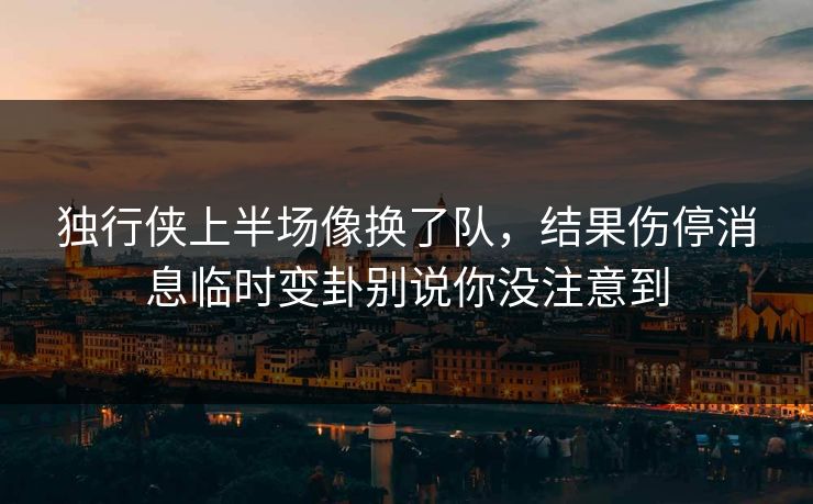 独行侠上半场像换了队，结果伤停消息临时变卦别说你没注意到